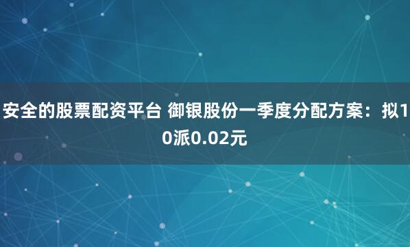 安全的股票配资平台 御银股份一季度分配方案：拟10派0.02元