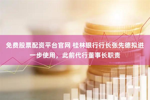 免费股票配资平台官网 桂林银行行长张先德拟进一步使用，此前代行董事长职责