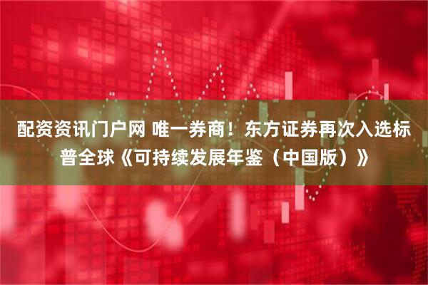 配资资讯门户网 唯一券商！东方证券再次入选标普全球《可持续发展年鉴（中国版）》