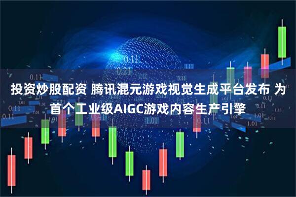 投资炒股配资 腾讯混元游戏视觉生成平台发布 为首个工业级AIGC游戏内容生产引擎