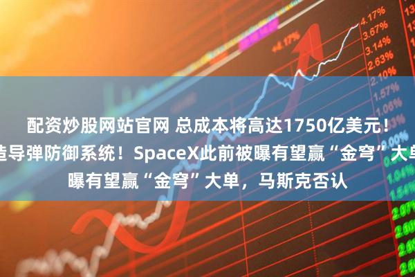 配资炒股网站官网 总成本将高达1750亿美元！特朗普宣布打造导弹防御系统！SpaceX此前被曝有望赢“金穹”大单，马斯克否认