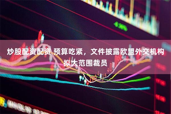 炒股配资配资 预算吃紧，文件披露欧盟外交机构拟大范围裁员