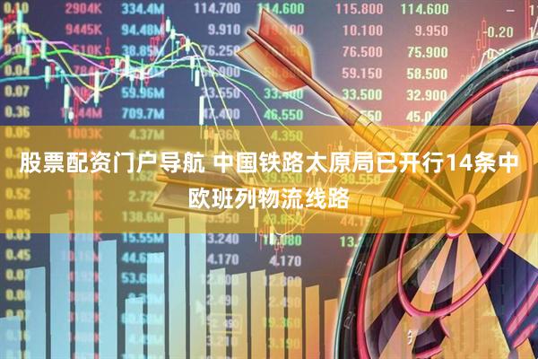 股票配资门户导航 中国铁路太原局已开行14条中欧班列物流线路
