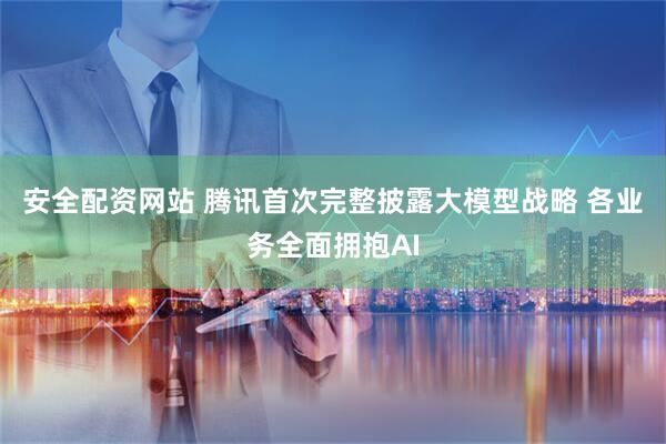 安全配资网站 腾讯首次完整披露大模型战略 各业务全面拥抱AI