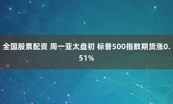 全国股票配资 周一亚太盘初 标普500指数期货涨0.51%