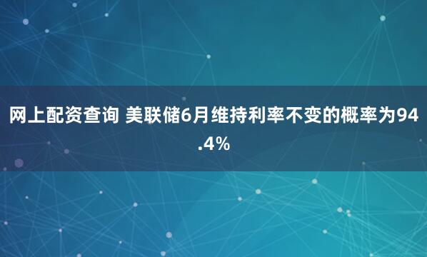 网上配资查询 美联储6月维持利率不变的概率为94.4%