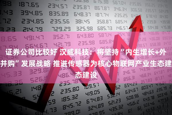 证券公司比较好 汉威科技：将坚持“内生增长+外延并购”发展战略 推进传感器为核心物联网产业生态建设