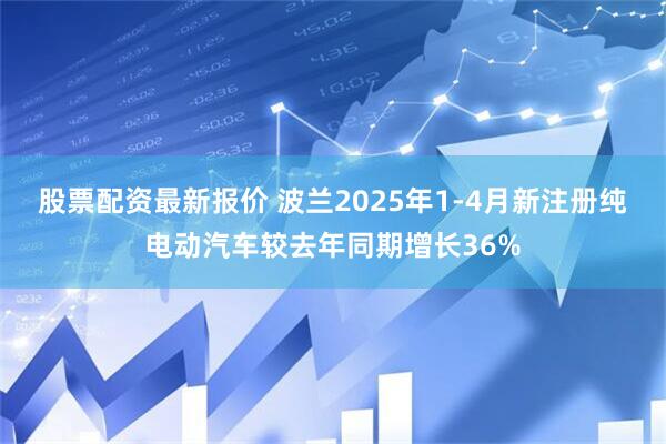 股票配资最新报价 波兰2025年1-4月新注册纯电动汽车较去年同期增长36%