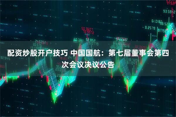 配资炒股开户技巧 中国国航：第七届董事会第四次会议决议公告