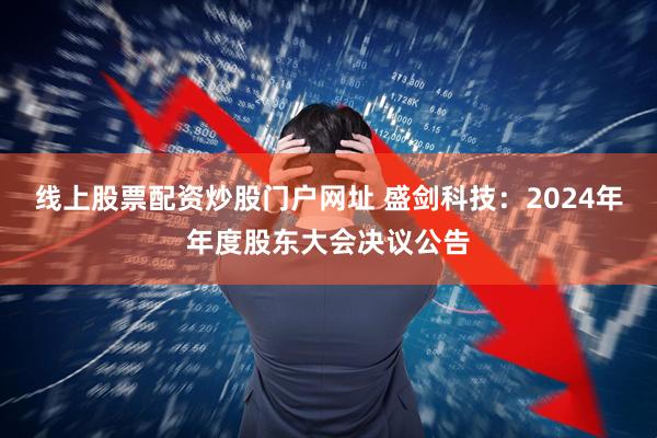 线上股票配资炒股门户网址 盛剑科技：2024年年度股东大会决议公告