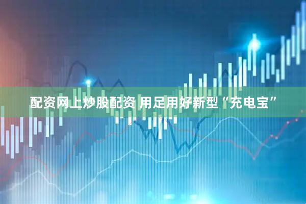 配资网上炒股配资 用足用好新型“充电宝”