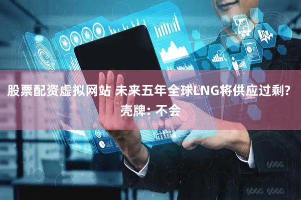 股票配资虚拟网站 未来五年全球LNG将供应过剩? 壳牌: 不会