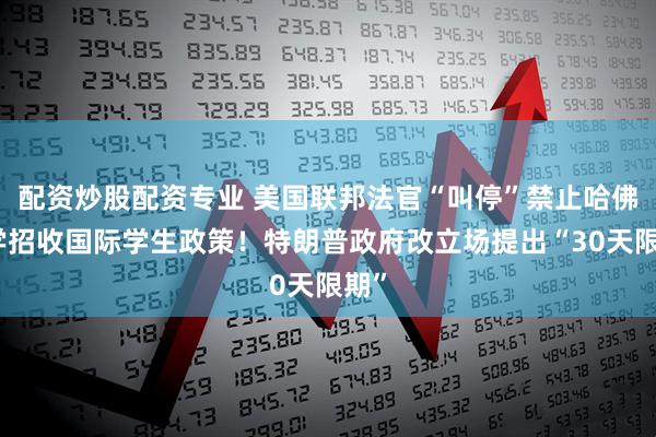 配资炒股配资专业 美国联邦法官“叫停”禁止哈佛大学招收国际学生政策！特朗普政府改立场提出“30天限期”