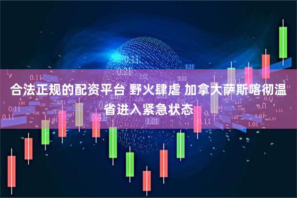 合法正规的配资平台 野火肆虐 加拿大萨斯喀彻温省进入紧急状态