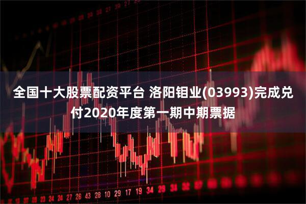 全国十大股票配资平台 洛阳钼业(03993)完成兑付2020年度第一期中期票据