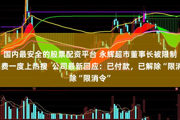 国内最安全的股票配资平台 永辉超市董事长被限制高消费一度上热搜  公司最新回应：已付款，已解除“限消令”