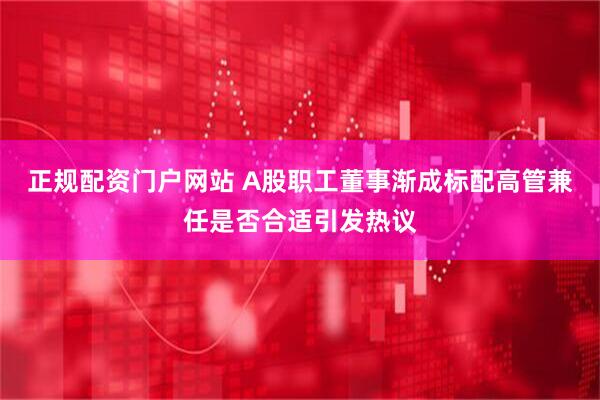 正规配资门户网站 A股职工董事渐成标配高管兼任是否合适引发热议