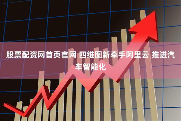 股票配资网首页官网 四维图新牵手阿里云 推进汽车智能化