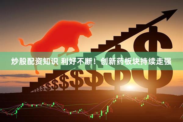 炒股配资知识 利好不断！创新药板块持续走强