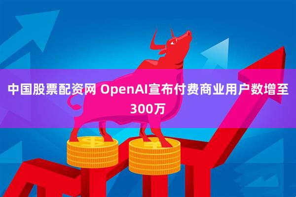 中国股票配资网 OpenAI宣布付费商业用户数增至300万