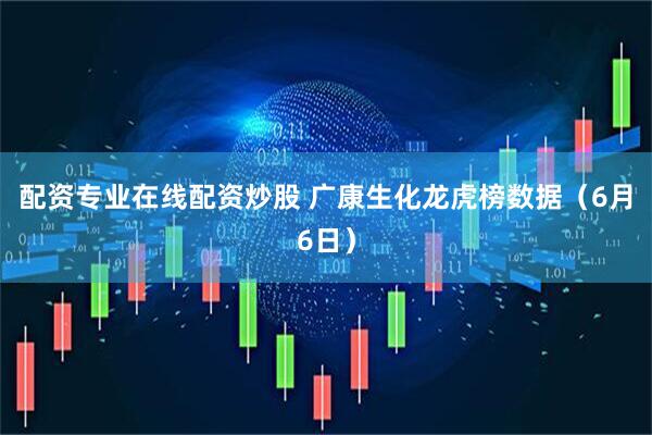 配资专业在线配资炒股 广康生化龙虎榜数据（6月6日）