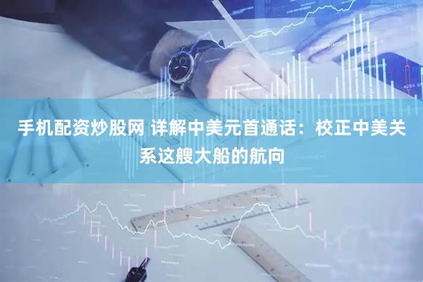 手机配资炒股网 详解中美元首通话：校正中美关系这艘大船的航向