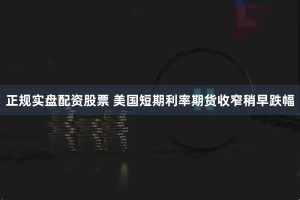 正规实盘配资股票 美国短期利率期货收窄稍早跌幅