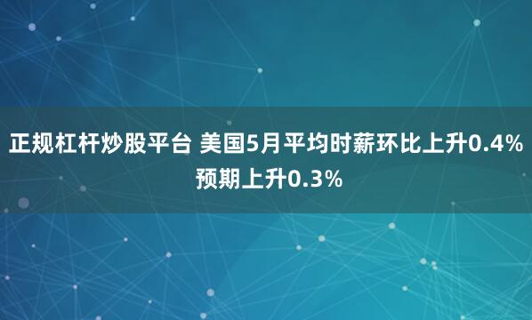 正规杠杆炒股平台 美国5月平均时薪环比上升0.4% 预期上升0.3%