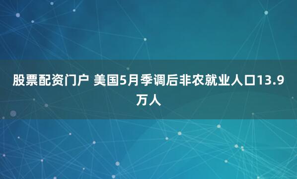 股票配资门户 美国5月季调后非农就业人口13.9万人