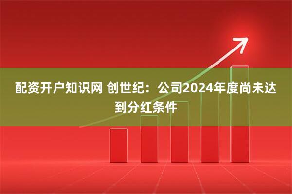 配资开户知识网 创世纪：公司2024年度尚未达到分红条件