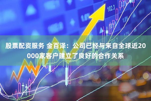 股票配资服务 金百泽：公司已经与来自全球近20000家客户建立了良好的合作关系