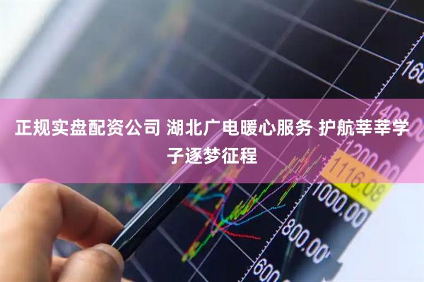 正规实盘配资公司 湖北广电暖心服务 护航莘莘学子逐梦征程