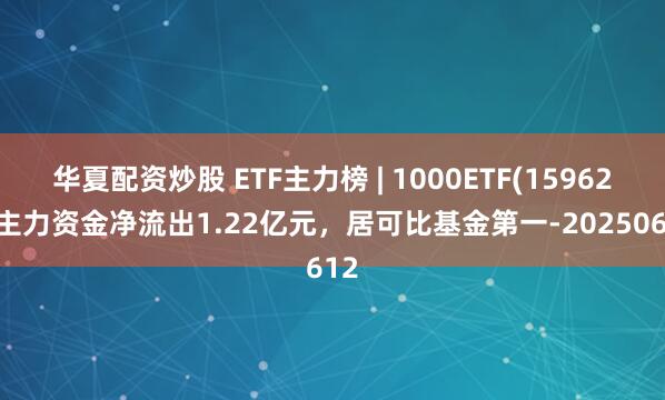 华夏配资炒股 ETF主力榜 | 1000ETF(159629)主力资金净流出1.22亿元，居可比基金第一-20250612