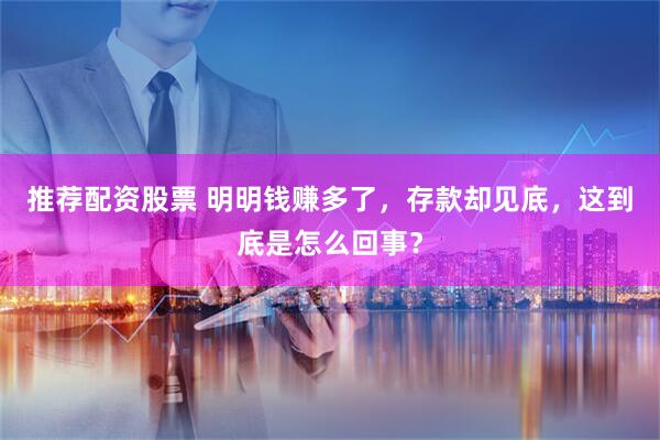 推荐配资股票 明明钱赚多了，存款却见底，这到底是怎么回事？