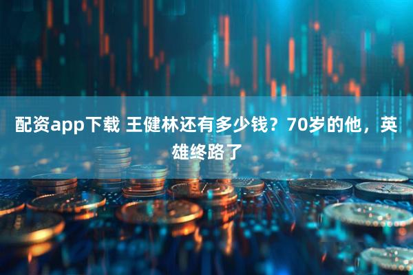 配资app下载 王健林还有多少钱？70岁的他，英雄终路了