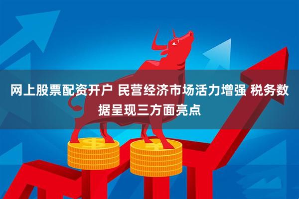 网上股票配资开户 民营经济市场活力增强 税务数据呈现三方面亮点