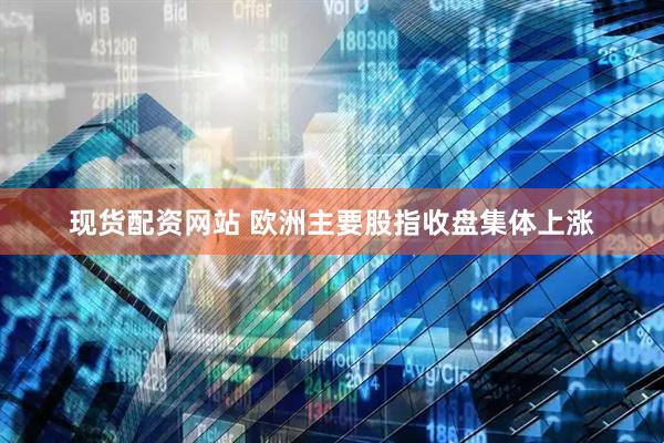现货配资网站 欧洲主要股指收盘集体上涨