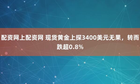 配资网上配资网 现货黄金上探3400美元无果，转而跌超0.8%