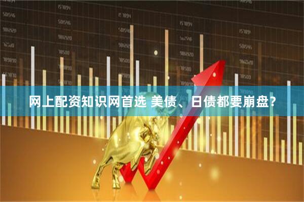 网上配资知识网首选 美债、日债都要崩盘？