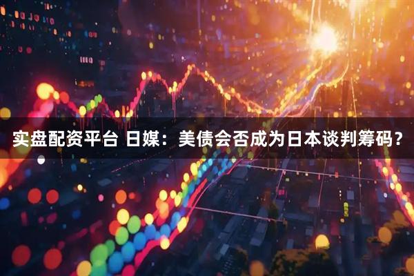 实盘配资平台 日媒：美债会否成为日本谈判筹码？