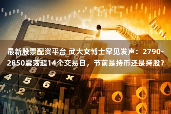 最新股票配资平台 武大女博士罕见发声：2790-2850震荡超14个交易日，节前是持币还是持股？