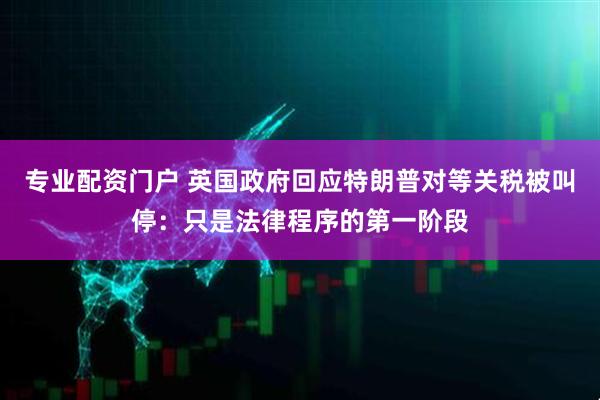 专业配资门户 英国政府回应特朗普对等关税被叫停：只是法律程序的第一阶段