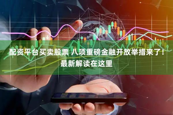 配资平台买卖股票 八项重磅金融开放举措来了！最新解读在这里