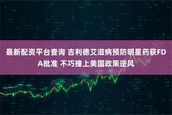 最新配资平台查询 吉利德艾滋病预防明星药获FDA批准 不巧撞上美国政策逆风