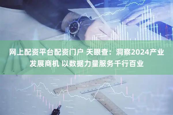 网上配资平台配资门户 天眼查：洞察2024产业发展商机 以数据力量服务千行百业