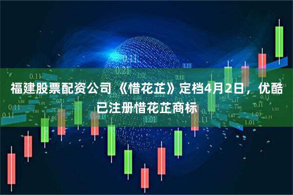 福建股票配资公司 《惜花芷》定档4月2日，优酷已注册惜花芷商标