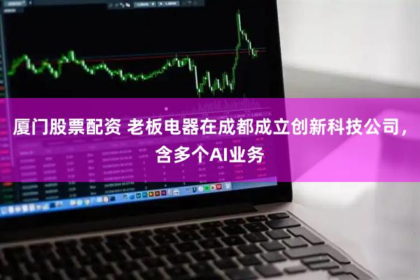 厦门股票配资 老板电器在成都成立创新科技公司，含多个AI业务