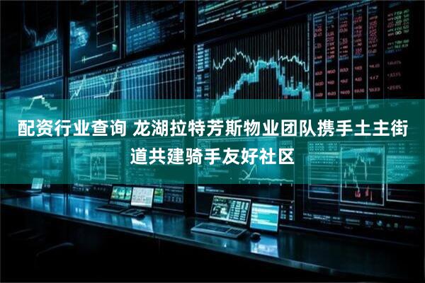 配资行业查询 龙湖拉特芳斯物业团队携手土主街道共建骑手友好社区