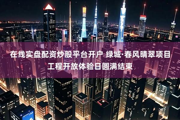 在线实盘配资炒股平台开户 绿城·春风晴翠项目工程开放体验日圆满结束