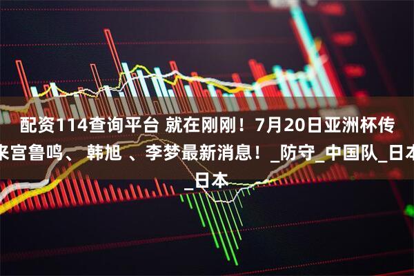 配资114查询平台 就在刚刚！7月20日亚洲杯传来宫鲁鸣、 韩旭 、李梦最新消息！_防守_中国队_日本
